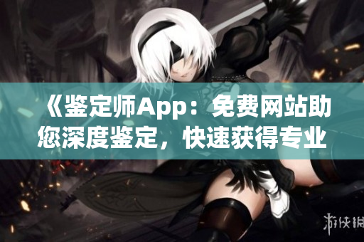 《鉴定师App：免费网站助您深度鉴定，快速获得专业评估》