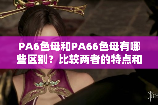 PA6色母和PA66色母有哪些区别？比较两者的特点和适用性