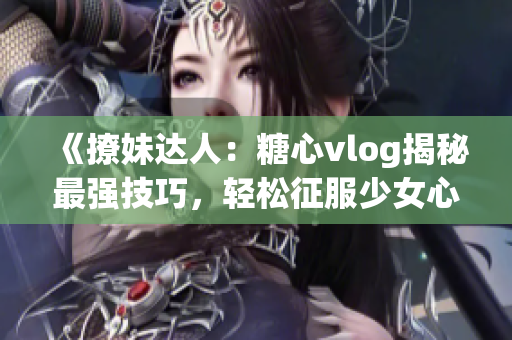 《撩妹达人：糖心vlog揭秘最强技巧，轻松征服少女心！》