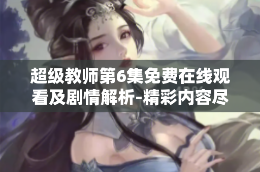 超级教师第6集免费在线观看及剧情解析-精彩内容尽在第6集