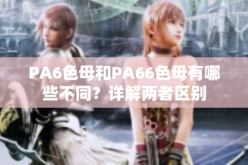 PA6色母和PA66色母有哪些不同？详解两者区别