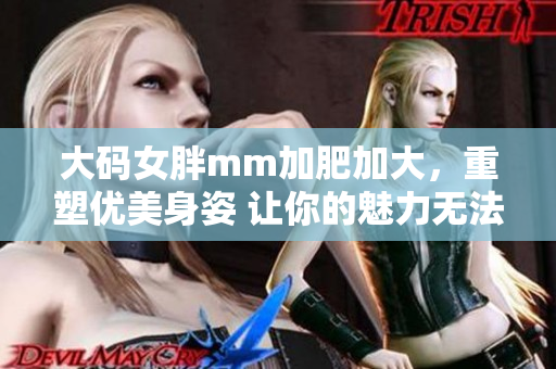 大码女胖mm加肥加大，重塑优美身姿 让你的魅力无法阻挡