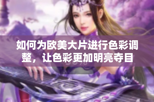 如何为欧美大片进行色彩调整，让色彩更加明亮夺目