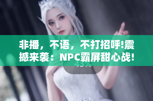 非播，不语，不打招呼!震撼来袭：NPC霸屏甜心战!