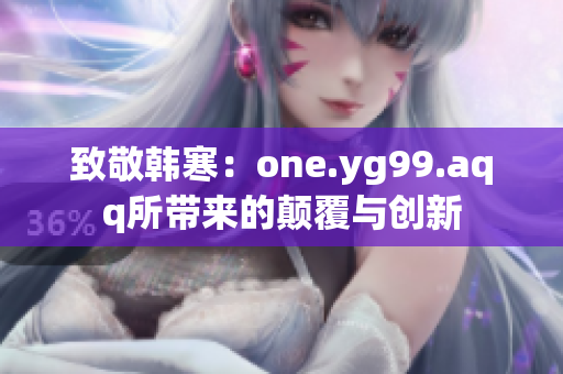 致敬韩寒：one.yg99.aqq所带来的颠覆与创新