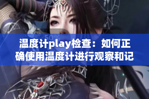 温度计play检查：如何正确使用温度计进行观察和记录