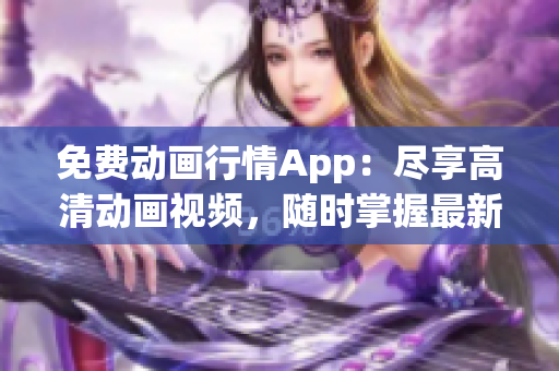 免费动画行情App：尽享高清动画视频，随时掌握最新行情资讯