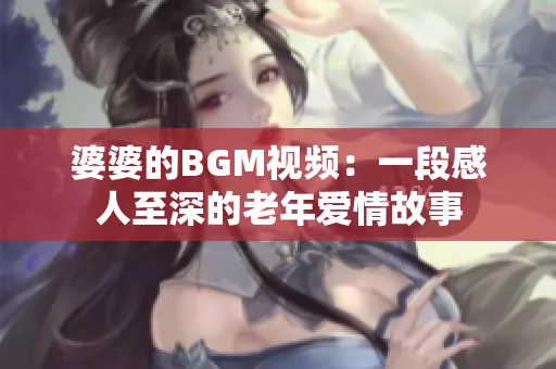 婆婆的BGM视频：一段感人至深的老年爱情故事