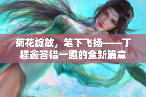 菊花绽放，笔下飞扬——丁程鑫答错一题的全新篇章