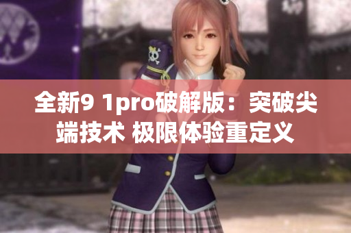 全新9 1pro破解版：突破尖端技术 极限体验重定义