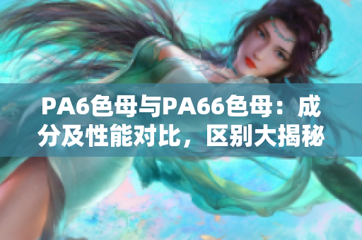 PA6色母与PA66色母：成分及性能对比，区别大揭秘