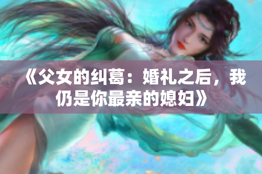 《父女的纠葛：婚礼之后，我仍是你最亲的媳妇》