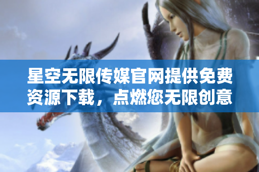 星空无限传媒官网提供免费资源下载，点燃您无限创意力量！