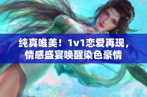 纯真唯美！1v1恋爱再现，情感盛宴唤醒染色豪情