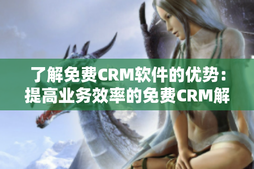 了解免费CRM软件的优势：提高业务效率的免费CRM解决方案