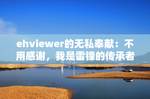 ehviewer的无私奉献：不用感谢，我是雷锋的传承者