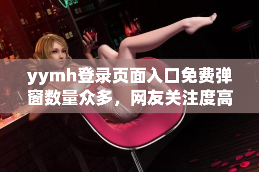 yymh登录页面入口免费弹窗数量众多，网友关注度高