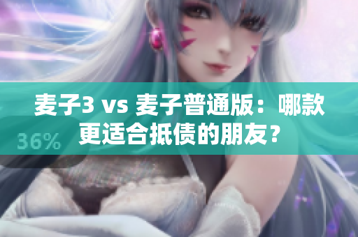 麦子3 vs 麦子普通版：哪款更适合抵债的朋友？