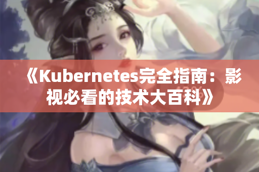 《Kubernetes完全指南：影视必看的技术大百科》