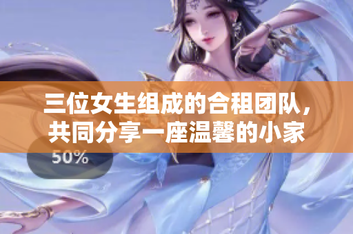 三位女生组成的合租团队，共同分享一座温馨的小家