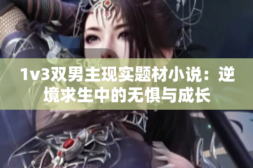 1v3双男主现实题材小说：逆境求生中的无惧与成长