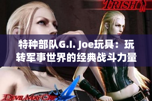 特种部队G.I. Joe玩具：玩转军事世界的经典战斗力量