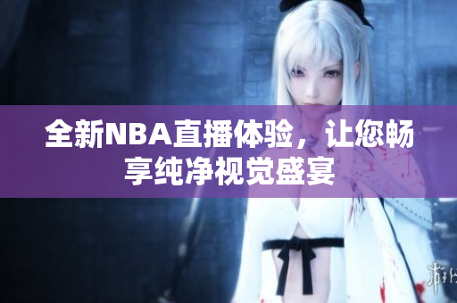 全新NBA直播体验，让您畅享纯净视觉盛宴