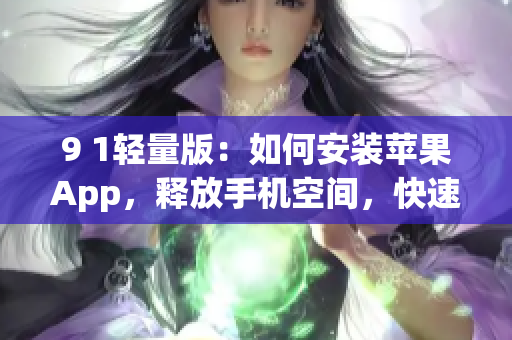 9 1轻量版：如何安装苹果App，释放手机空间，快速运行