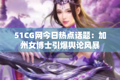 51CG网今日热点话题：加州女博士引爆舆论风暴