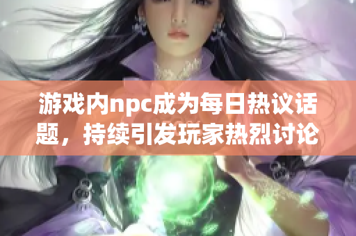 游戏内npc成为每日热议话题，持续引发玩家热烈讨论