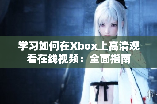 学习如何在Xbox上高清观看在线视频：全面指南