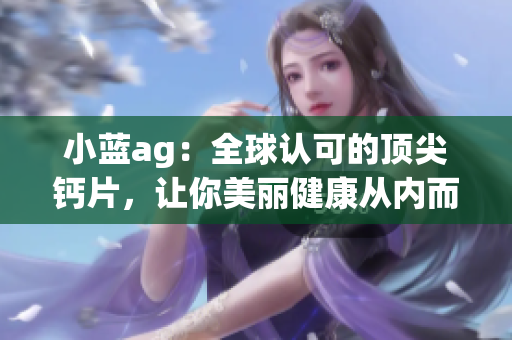 小蓝ag：全球认可的顶尖钙片，让你美丽健康从内而外！