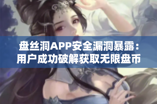 盘丝洞APP安全漏洞暴露：用户成功破解获取无限盘币