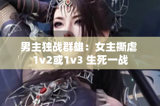 男主独战群雄：女主撕虐 1v2或1v3 生死一战