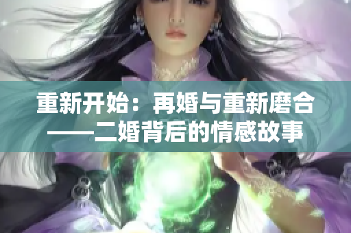 重新开始：再婚与重新磨合——二婚背后的情感故事