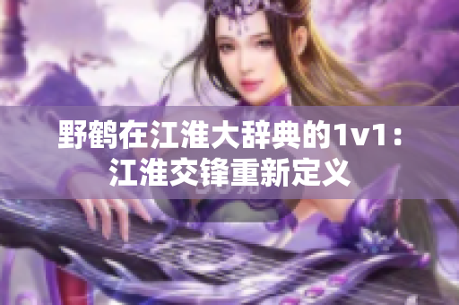 野鹤在江淮大辞典的1v1：江淮交锋重新定义