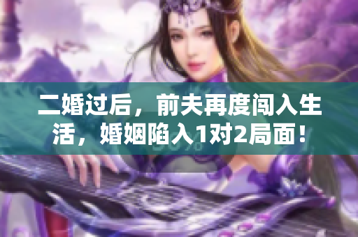 二婚过后，前夫再度闯入生活，婚姻陷入1对2局面！