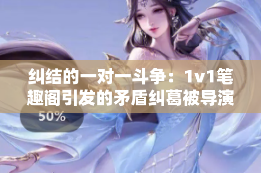 纠结的一对一斗争：1v1笔趣阁引发的矛盾纠葛被导演重现