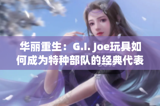 华丽重生：G.I. Joe玩具如何成为特种部队的经典代表