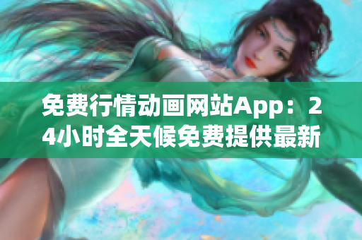 免费行情动画网站App：24小时全天候免费提供最新行情信息