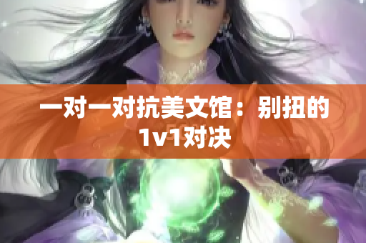 一对一对抗美文馆：别扭的1v1对决