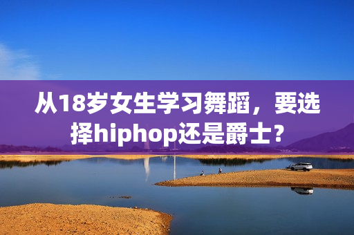 从18岁女生学习舞蹈，要选择hiphop还是爵士？