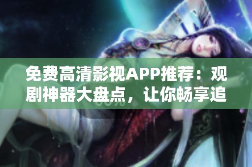 免费高清影视APP推荐：观剧神器大盘点，让你畅享追剧乐趣