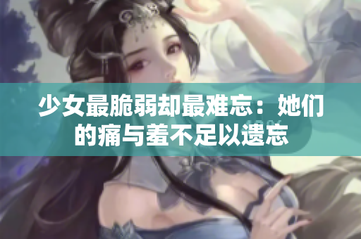 少女最脆弱却最难忘：她们的痛与羞不足以遗忘