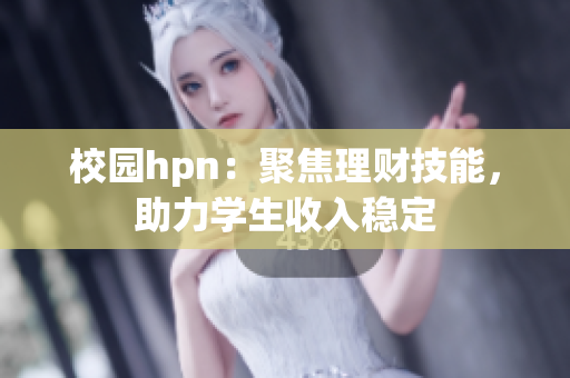 校园hpn：聚焦理财技能，助力学生收入稳定