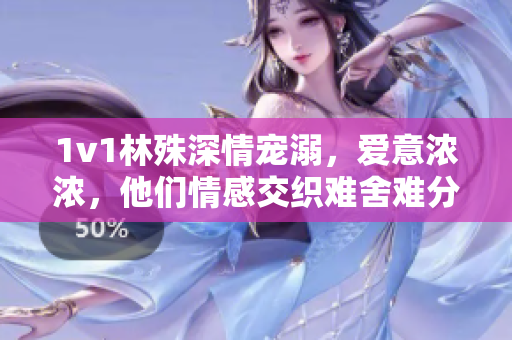 1v1林殊深情宠溺，爱意浓浓，他们情感交织难舍难分