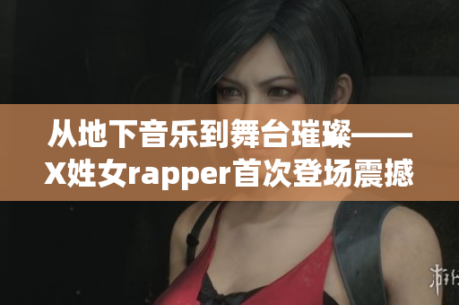 从地下音乐到舞台璀璨——X姓女rapper首次登场震撼亮相