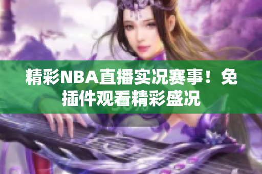 精彩NBA直播实况赛事！免插件观看精彩盛况