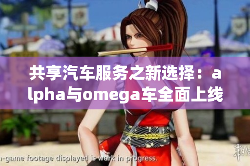 共享汽车服务之新选择：alpha与omega车全面上线