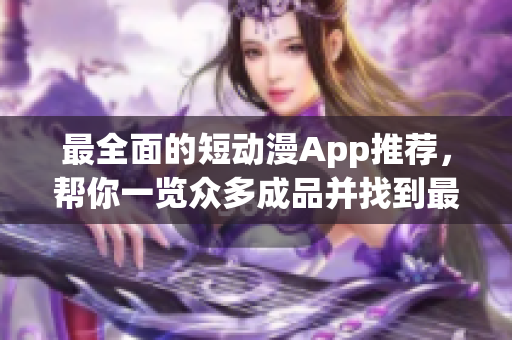 最全面的短动漫App推荐，帮你一览众多成品并找到最适合的应用